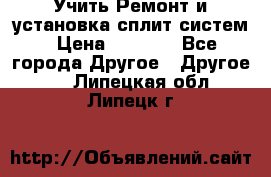  Учить Ремонт и установка сплит систем › Цена ­ 1 000 - Все города Другое » Другое   . Липецкая обл.,Липецк г.